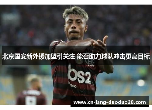北京国安新外援加盟引关注 能否助力球队冲击更高目标