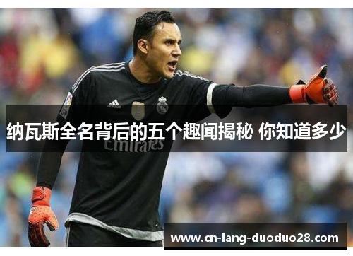 纳瓦斯全名背后的五个趣闻揭秘 你知道多少