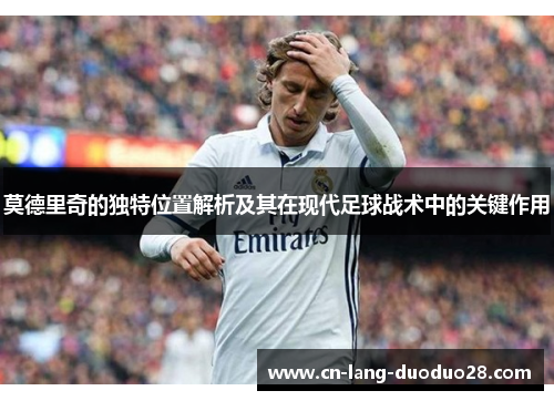 莫德里奇的独特位置解析及其在现代足球战术中的关键作用