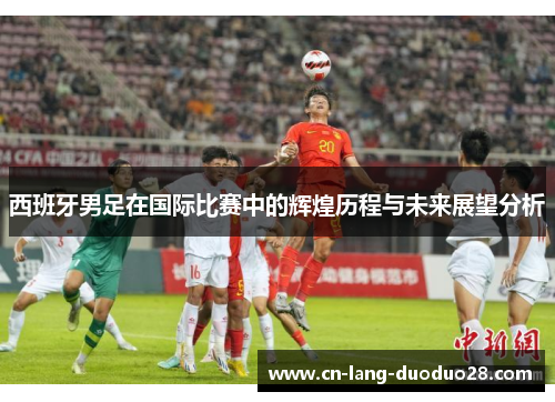 西班牙男足在国际比赛中的辉煌历程与未来展望分析