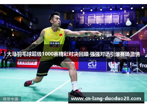 大马羽毛球超级1000赛精彩对决回顾 强强对话引爆赛场激情
