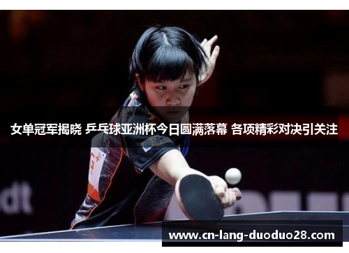 女单冠军揭晓 乒乓球亚洲杯今日圆满落幕 各项精彩对决引关注