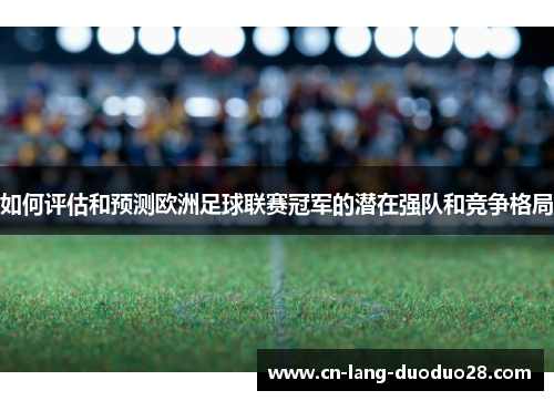 如何评估和预测欧洲足球联赛冠军的潜在强队和竞争格局