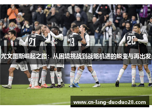 尤文图斯崛起之路：从困境挑战到战略机遇的蜕变与再出发