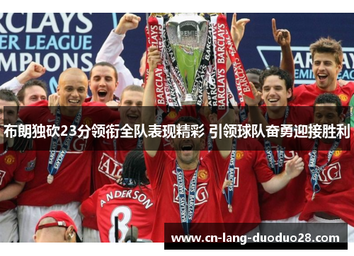 布朗独砍23分领衔全队表现精彩 引领球队奋勇迎接胜利