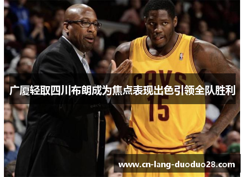 广厦轻取四川布朗成为焦点表现出色引领全队胜利