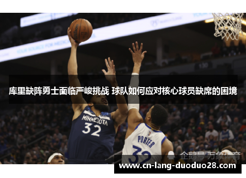 库里缺阵勇士面临严峻挑战 球队如何应对核心球员缺席的困境