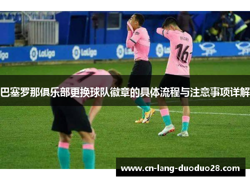 巴塞罗那俱乐部更换球队徽章的具体流程与注意事项详解