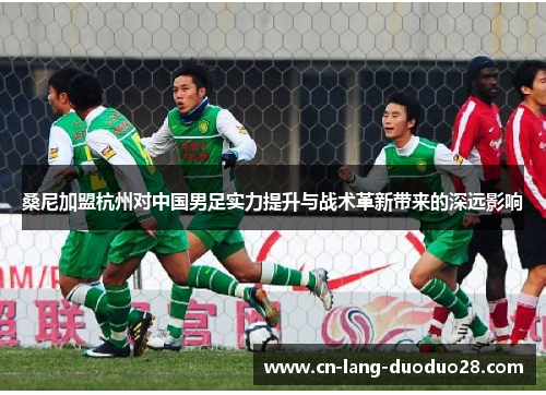 桑尼加盟杭州对中国男足实力提升与战术革新带来的深远影响