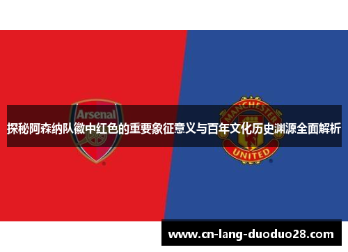 探秘阿森纳队徽中红色的重要象征意义与百年文化历史渊源全面解析