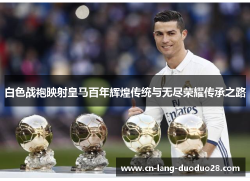 白色战袍映射皇马百年辉煌传统与无尽荣耀传承之路