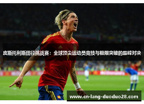 皮斯托利斯田径挑战赛：全球顶尖运动员竞技与极限突破的巅峰对决