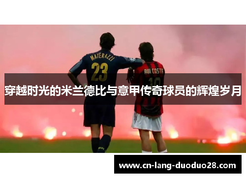 穿越时光的米兰德比与意甲传奇球员的辉煌岁月