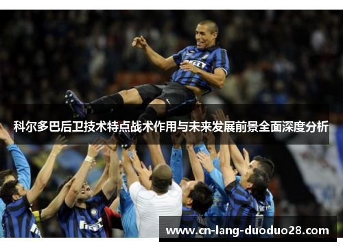 科尔多巴后卫技术特点战术作用与未来发展前景全面深度分析