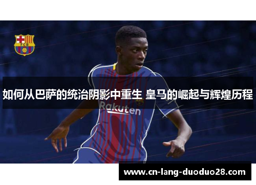 如何从巴萨的统治阴影中重生 皇马的崛起与辉煌历程