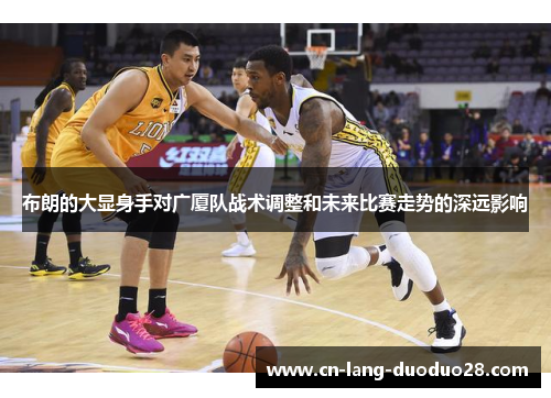 布朗的大显身手对广厦队战术调整和未来比赛走势的深远影响