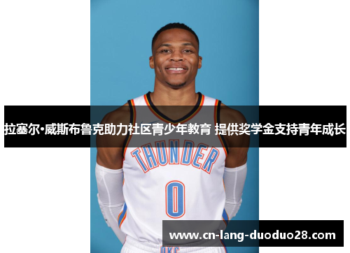 拉塞尔·威斯布鲁克助力社区青少年教育 提供奖学金支持青年成长
