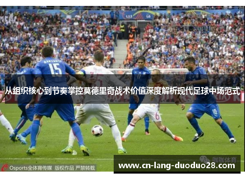 从组织核心到节奏掌控莫德里奇战术价值深度解析现代足球中场范式
