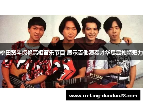 桃田贤斗惊艳亮相音乐节目 展示吉他演奏才华尽显独特魅力