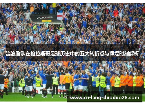 流浪者队在格拉斯哥足球历史中的五大转折点与辉煌时刻解析