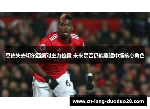 恩佐失去切尔西绝对主力位置 未来是否仍能重返中场核心角色