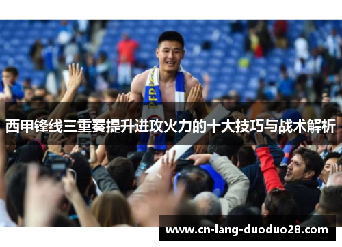 西甲锋线三重奏提升进攻火力的十大技巧与战术解析