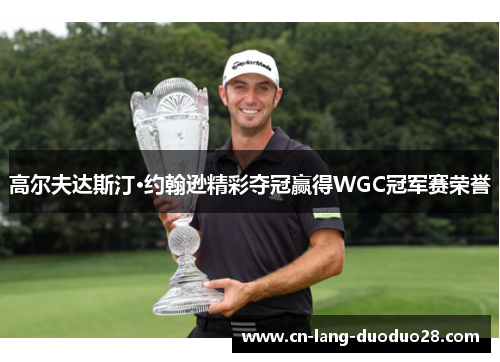 高尔夫达斯汀·约翰逊精彩夺冠赢得WGC冠军赛荣誉